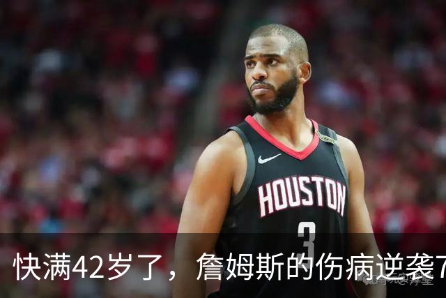 快满42岁了，詹姆斯的伤病逆袭76人新篇章！